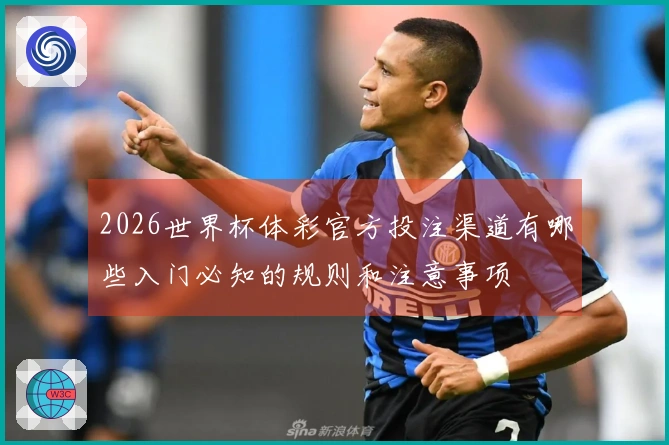 2026世界杯体彩官方投注渠道有哪些入门必知的规则和注意事项